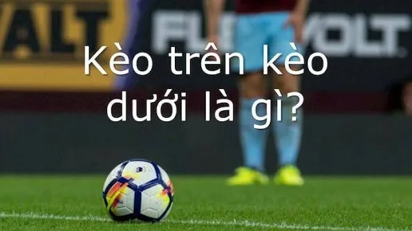 Kèo trên kèo dưới là gì và cách nhận biết hiệu quả